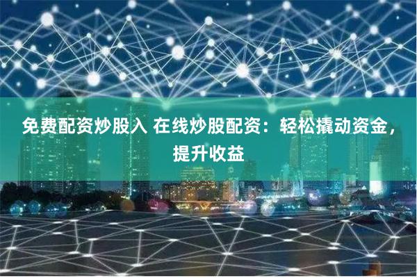 免费配资炒股入 在线炒股配资：轻松撬动资金，提升收益