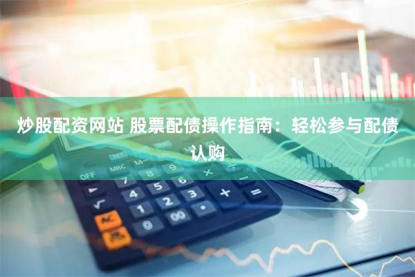 炒股配资网站 股票配债操作指南：轻松参与配债认购