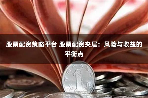股票配资策略平台 股票配资夹层：风险与收益的平衡点