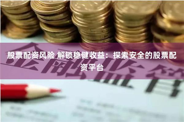 股票配资风险 解锁稳健收益：探索安全的股票配资平台