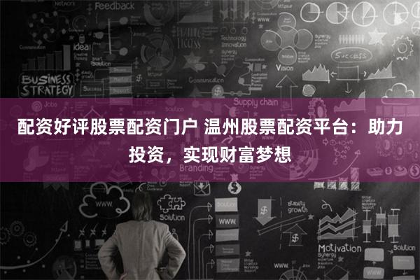 配资好评股票配资门户 温州股票配资平台：助力投资，实现财富梦想
