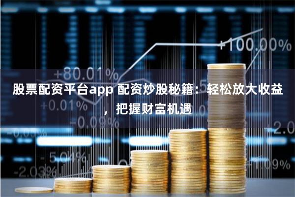 股票配资平台app 配资炒股秘籍：轻松放大收益，把握财富机遇