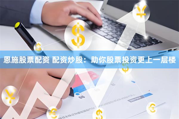 恩施股票配资 配资炒股：助你股票投资更上一层楼