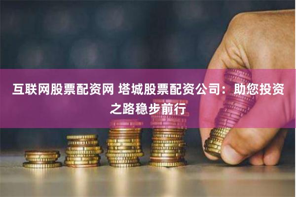 互联网股票配资网 塔城股票配资公司：助您投资之路稳步前行