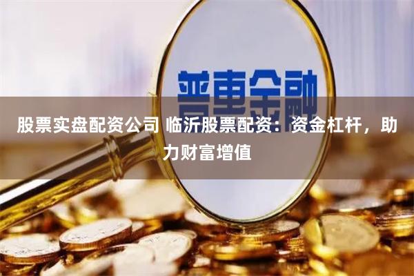 股票实盘配资公司 临沂股票配资：资金杠杆，助力财富增值