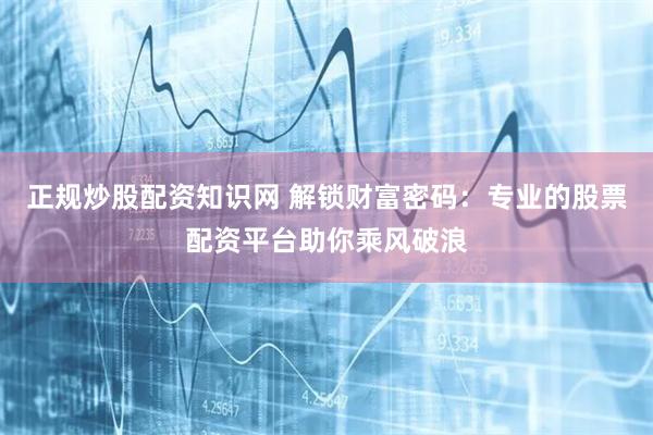 正规炒股配资知识网 解锁财富密码：专业的股票配资平台助你乘风破浪