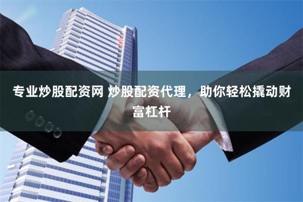 专业炒股配资网 炒股配资代理，助你轻松撬动财富杠杆