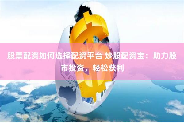 股票配资如何选择配资平台 炒股配资宝：助力股市投资，轻松获利