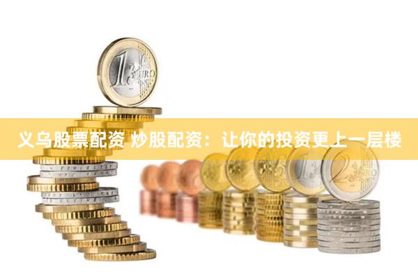 义乌股票配资 炒股配资：让你的投资更上一层楼