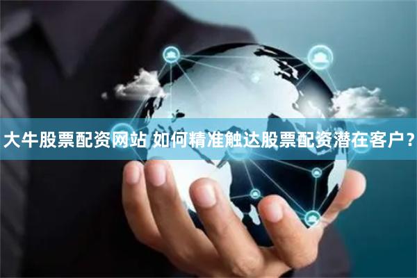 大牛股票配资网站 如何精准触达股票配资潜在客户？