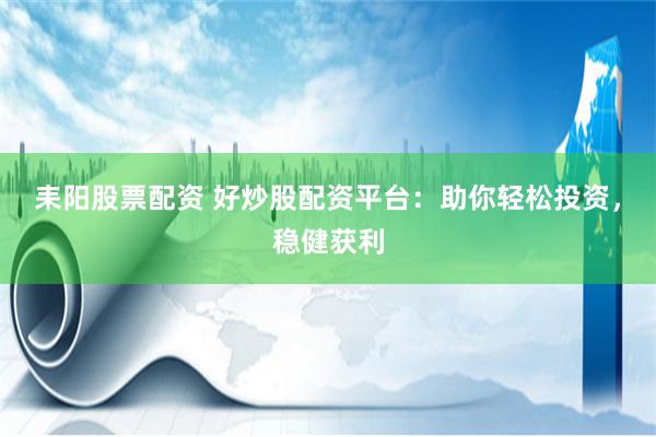 耒阳股票配资 好炒股配资平台：助你轻松投资，稳健获利