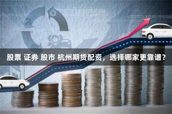 股票 证券 股市 杭州期货配资，选择哪家更靠谱？