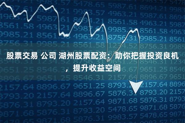 股票交易 公司 湖州股票配资：助你把握投资良机，提升收益空间