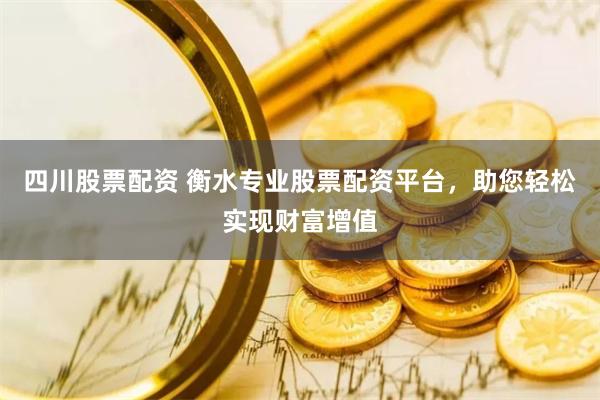 四川股票配资 衡水专业股票配资平台，助您轻松实现财富增值