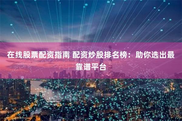 在线股票配资指南 配资炒股排名榜：助你选出最靠谱平台