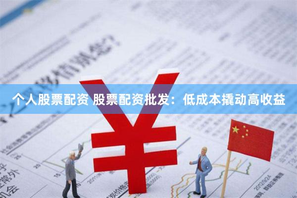 个人股票配资 股票配资批发：低成本撬动高收益