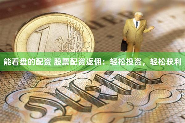 能看盘的配资 股票配资返佣：轻松投资，轻松获利
