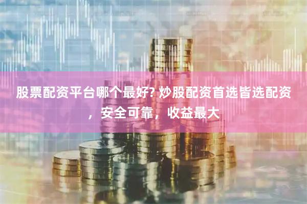 股票配资平台哪个最好? 炒股配资首选皆选配资，安全可靠，收益最大