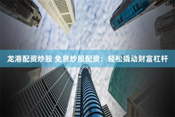 龙港配资炒股 免息炒股配资：轻松撬动财富杠杆