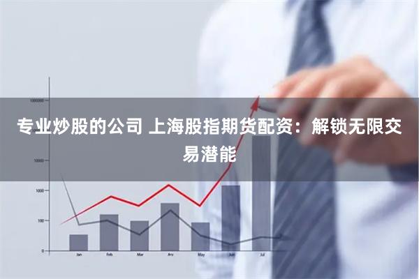 专业炒股的公司 上海股指期货配资：解锁无限交易潜能