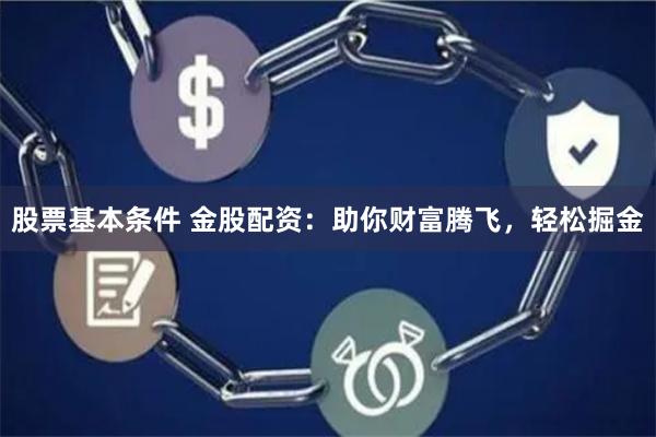 股票基本条件 金股配资：助你财富腾飞，轻松掘金