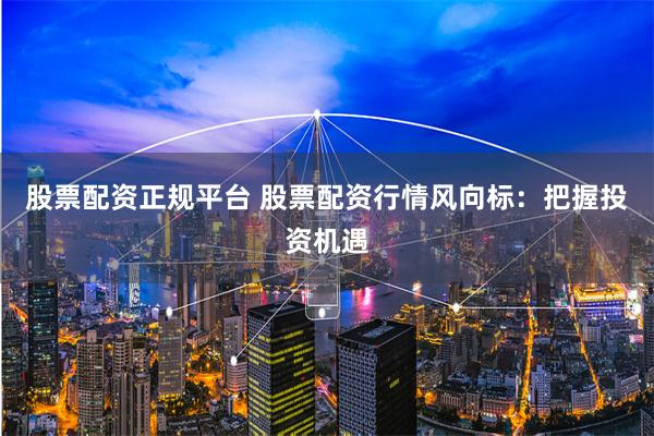 股票配资正规平台 股票配资行情风向标：把握投资机遇