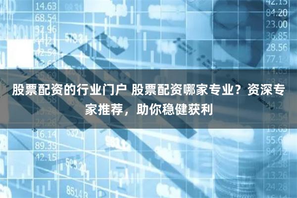 股票配资的行业门户 股票配资哪家专业？资深专家推荐，助你稳健获利