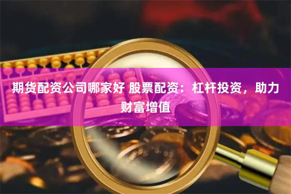 期货配资公司哪家好 股票配资：杠杆投资，助力财富增值