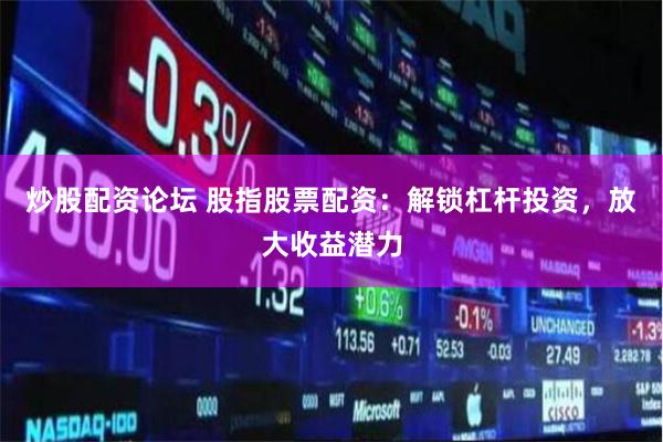 炒股配资论坛 股指股票配资：解锁杠杆投资，放大收益潜力