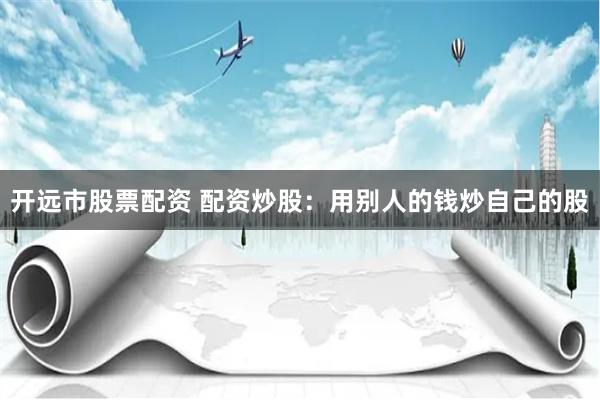 开远市股票配资 配资炒股：用别人的钱炒自己的股