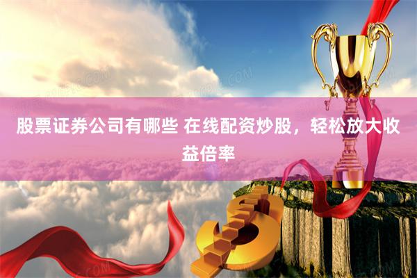 股票证券公司有哪些 在线配资炒股，轻松放大收益倍率