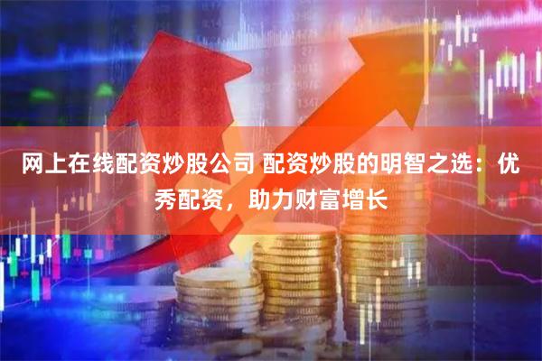 网上在线配资炒股公司 配资炒股的明智之选：优秀配资，助力财富增长