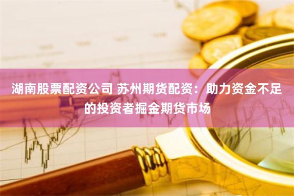湖南股票配资公司 苏州期货配资：助力资金不足的投资者掘金期货市场