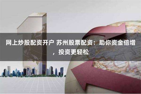 网上炒股配资开户 苏州股票配资：助你资金倍增，投资更轻松