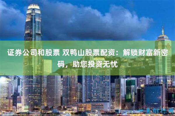 证券公司和股票 双鸭山股票配资：解锁财富新密码，助您投资无忧