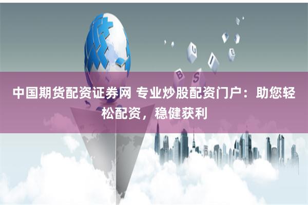 中国期货配资证券网 专业炒股配资门户：助您轻松配资，稳健获利