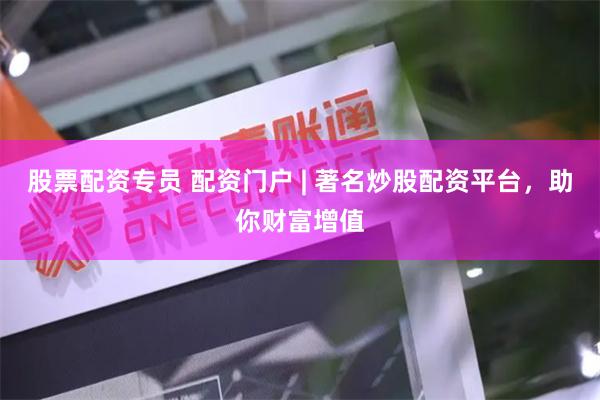 股票配资专员 配资门户 | 著名炒股配资平台，助你财富增值