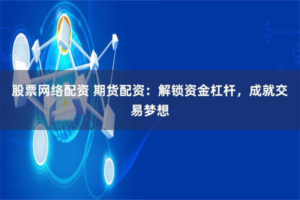 股票网络配资 期货配资：解锁资金杠杆，成就交易梦想