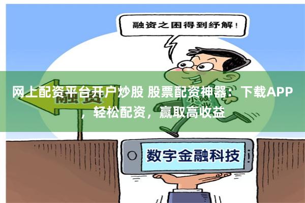 网上配资平台开户炒股 股票配资神器：下载APP，轻松配资，赢取高收益