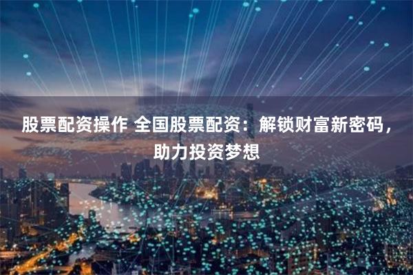 股票配资操作 全国股票配资：解锁财富新密码，助力投资梦想