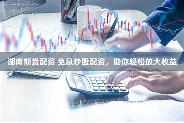 湖南期货配资 免息炒股配资，助你轻松放大收益