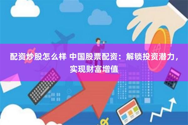 配资炒股怎么样 中国股票配资：解锁投资潜力，实现财富增值