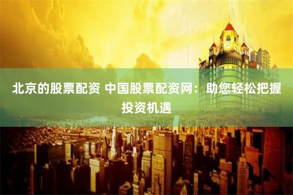 北京的股票配资 中国股票配资网：助您轻松把握投资机遇
