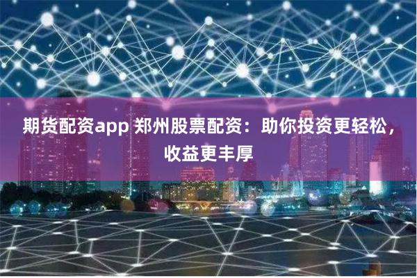 期货配资app 郑州股票配资：助你投资更轻松，收益更丰厚