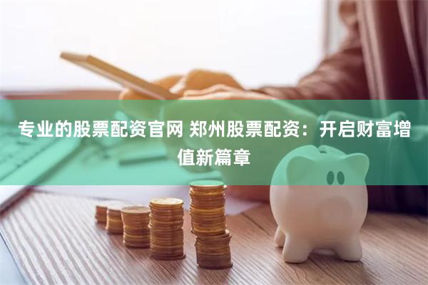 专业的股票配资官网 郑州股票配资：开启财富增值新篇章