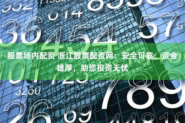 股票场内配资 浙江股票配资网：安全可靠，资金雄厚，助您投资无忧