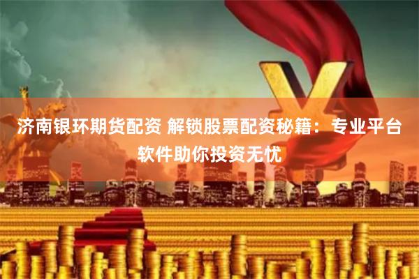 济南银环期货配资 解锁股票配资秘籍：专业平台软件助你投资无忧