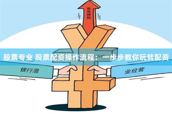 股票专业 股票配资操作流程：一步步教你玩转配资