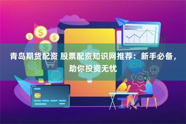 青岛期货配资 股票配资知识网推荐：新手必备，助你投资无忧