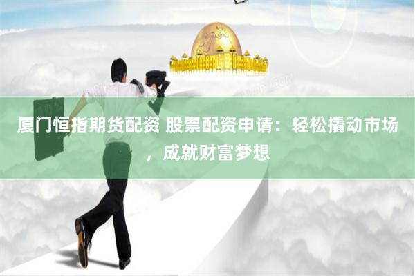 厦门恒指期货配资 股票配资申请：轻松撬动市场，成就财富梦想